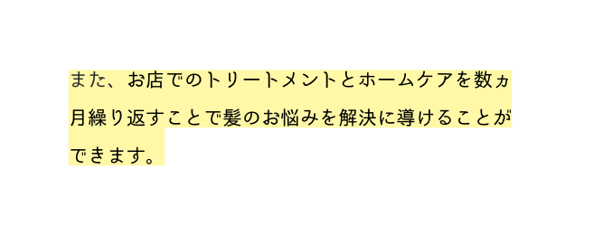 また お店でのトリートメントとホームケアを数ヵ月繰り返すことで髪のお悩みを解決に導けることができます